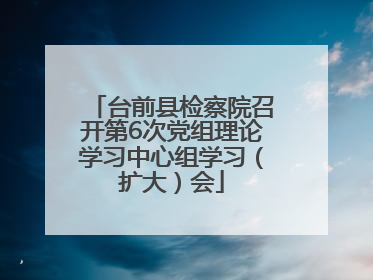 台前县检察院召开第6次党组理论学习中心组学习（扩大）会