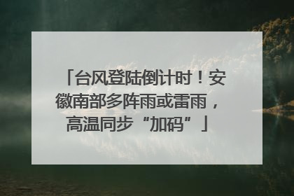 台风登陆倒计时！安徽南部多阵雨或雷雨，高温同步“加码”