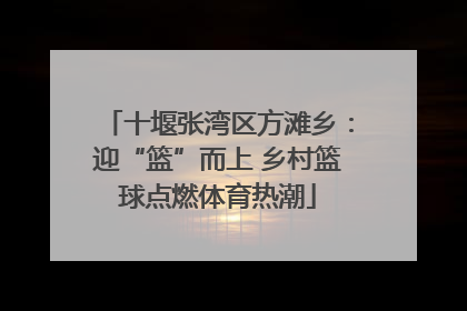 十堰张湾区方滩乡：迎“篮”而上 乡村篮球点燃体育热潮