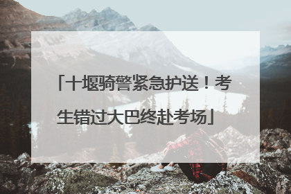 十堰骑警紧急护送！考生错过大巴终赴考场