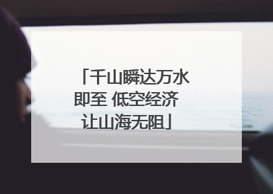 千山瞬达万水即至 低空经济让山海无阻