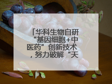 华科生物自研“基因细胞+中医药”创新技术，努力破解“天价抗癌”困局