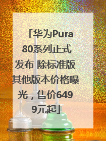华为Pura 80系列正式发布 除标准版其他版本价格曝光，售价6499元起