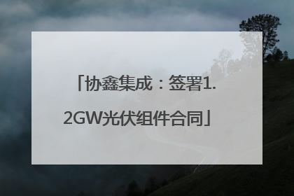 协鑫集成：签署1.2GW光伏组件合同