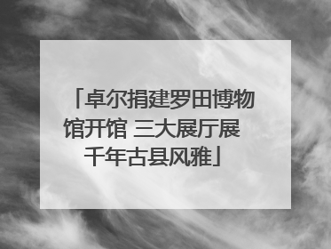 卓尔捐建罗田博物馆开馆 三大展厅展千年古县风雅