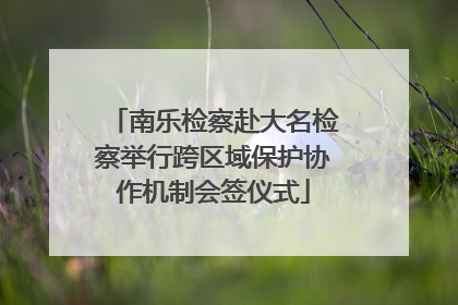 南乐检察赴大名检察举行跨区域保护协作机制会签仪式