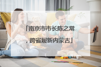 南京市市长陈之常，跨省履新内蒙古