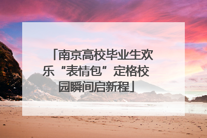 南京高校毕业生欢乐“表情包”定格校园瞬间启新程