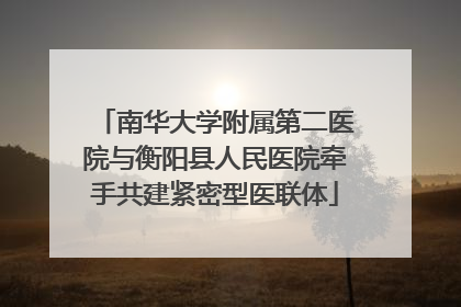 南华大学附属第二医院与衡阳县人民医院牵手共建紧密型医联体