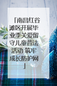 南昌红谷滩区开展毕业季关爱留守儿童普法活动 筑牢成长防护网