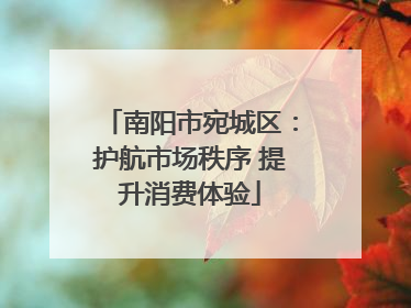 南阳市宛城区：护航市场秩序 提升消费体验