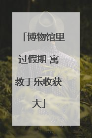 博物馆里过假期 寓教于乐收获大