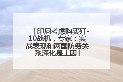 印尼考虑购买歼-10战机，专家：实战表现和两国防务关系深化是主因