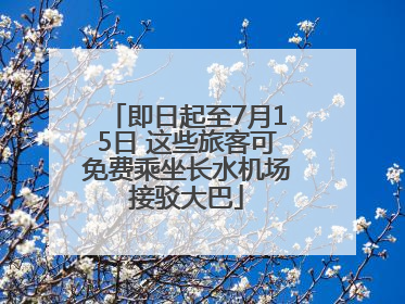 即日起至7月15日 这些旅客可免费乘坐长水机场接驳大巴