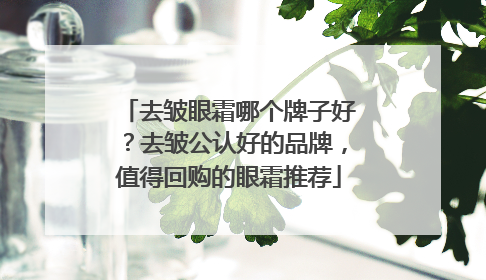 去皱眼霜哪个牌子好？去皱公认好的品牌，值得回购的眼霜推荐
