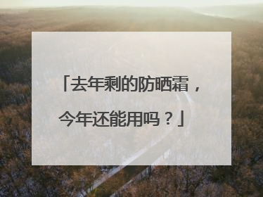 去年剩的防晒霜，今年还能用吗？