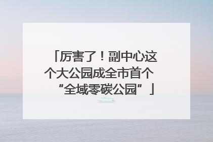 厉害了！副中心这个大公园成全市首个“全域零碳公园”