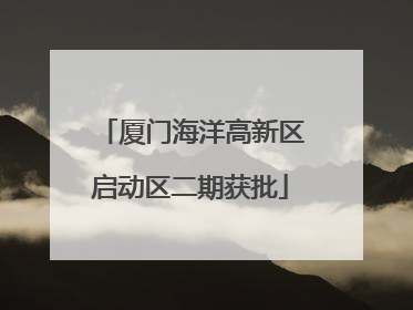 厦门海洋高新区启动区二期获批