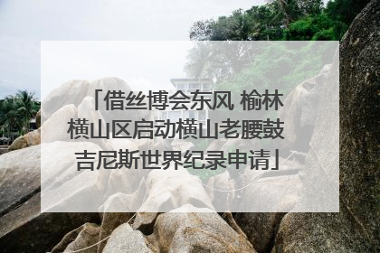 借丝博会东风 榆林横山区启动横山老腰鼓吉尼斯世界纪录申请