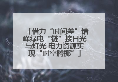 借力“时间差”错峰绿电“链”接日光与灯光 电力资源实现“时空腾挪”