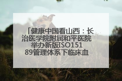 健康中国看山西：长治医学院附属和平医院举办新版ISO15189管理体系下临床血液检验培训班