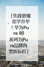 先锋影像、美学升华！华为Pura 80系列为Pura品牌再塑新标杆