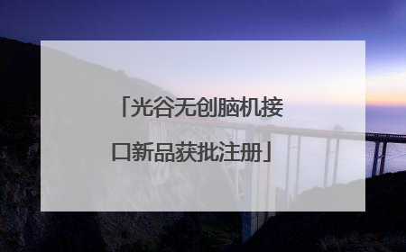 光谷无创脑机接口新品获批注册