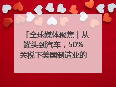 全球媒体聚焦｜从罐头到汽车，50%关税下美国制造业的“生死劫”