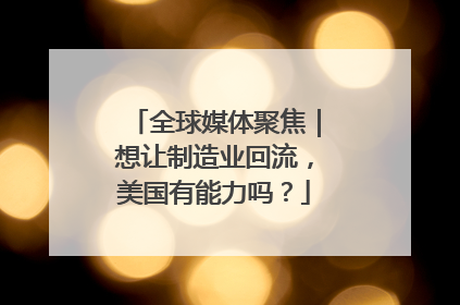 全球媒体聚焦｜想让制造业回流，美国有能力吗？
