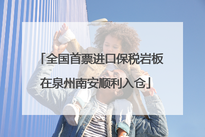全国首票进口保税岩板在泉州南安顺利入仓
