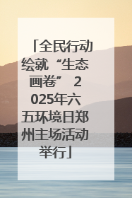 全民行动绘就“生态画卷” 2025年六五环境日郑州主场活动举行