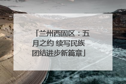 兰州西固区：五月之约 续写民族团结进步新篇章