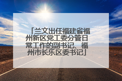 兰文出任福建省福州新区党工委分管日常工作的副书记、福州市长乐区委书记