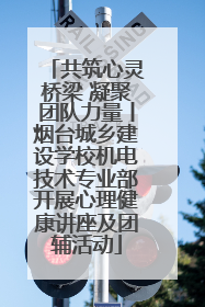 共筑心灵桥梁 凝聚团队力量丨烟台城乡建设学校机电技术专业部开展心理健康讲座及团辅活动
