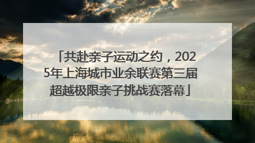 共赴亲子运动之约，2025年上海城市业余联赛第三届超越极限亲子挑战赛落幕