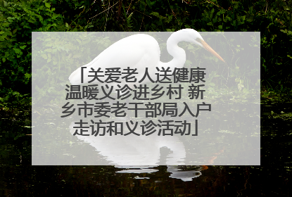 关爱老人送健康 温暖义诊进乡村 新乡市委老干部局入户走访和义诊活动