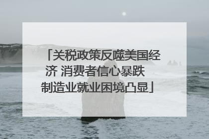 关税政策反噬美国经济 消费者信心暴跌 制造业就业困境凸显