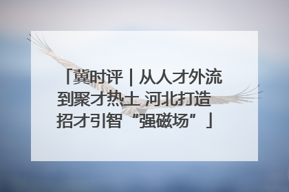 冀时评｜从人才外流到聚才热土 河北打造招才引智“强磁场”