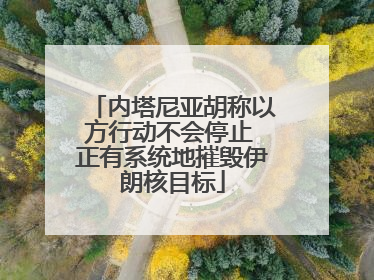 内塔尼亚胡称以方行动不会停止 正有系统地摧毁伊朗核目标