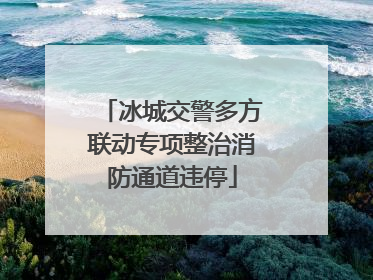 冰城交警多方联动专项整治消防通道违停
