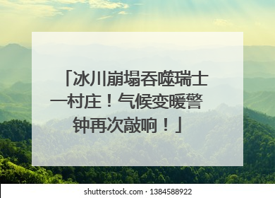 冰川崩塌吞噬瑞士一村庄！气候变暖警钟再次敲响！