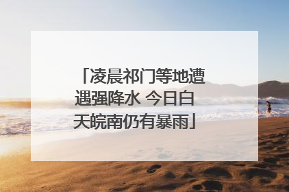 凌晨祁门等地遭遇强降水 今日白天皖南仍有暴雨