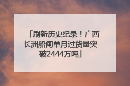 刷新历史纪录！广西长洲船闸单月过货量突破2444万吨