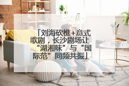 刘海砍樵+意式歌剧，长沙剧场让“湖湘味”与“国际范”同频共振