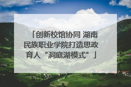 创新校馆协同 湖南民族职业学院打造思政育人“洞庭湖模式”