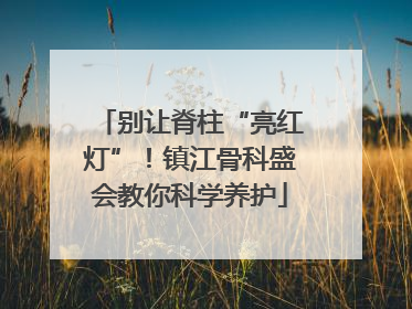 别让脊柱“亮红灯”！镇江骨科盛会教你科学养护