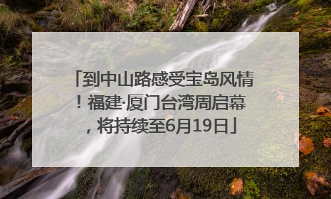 到中山路感受宝岛风情！福建·厦门台湾周启幕，将持续至6月19日