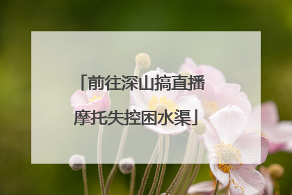 前往深山搞直播 摩托失控困水渠