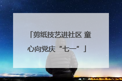 剪纸技艺进社区 童心向党庆“七一”