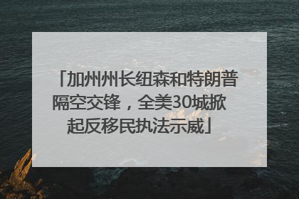 加州州长纽森和特朗普隔空交锋，全美30城掀起反移民执法示威